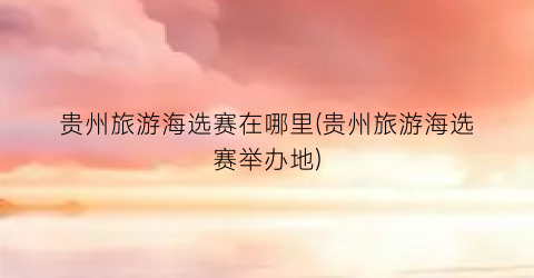 贵州旅游海选赛在哪里(贵州旅游海选赛举办地)