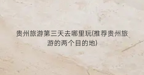 贵州旅游第三天去哪里玩(推荐贵州旅游的两个目的地)