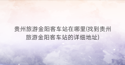贵州旅游金阳客车站在哪里(找到贵州旅游金阳客车站的详细地址)