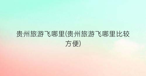 贵州旅游飞哪里(贵州旅游飞哪里比较方便)