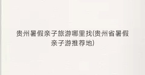 贵州暑假亲子旅游哪里找(贵州省暑假亲子游推荐地)