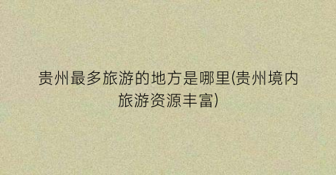 贵州最多旅游的地方是哪里(贵州境内旅游资源丰富)