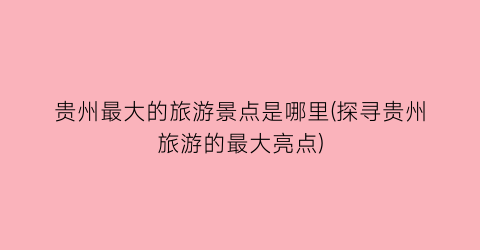 贵州最大的旅游景点是哪里(探寻贵州旅游的最大亮点)