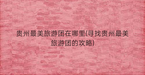 贵州最美旅游团在哪里(寻找贵州最美旅游团的攻略)