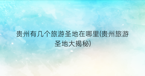 贵州有几个旅游圣地在哪里(贵州旅游圣地大揭秘)