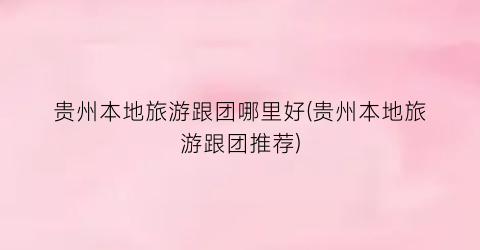 贵州本地旅游跟团哪里好(贵州本地旅游跟团推荐)