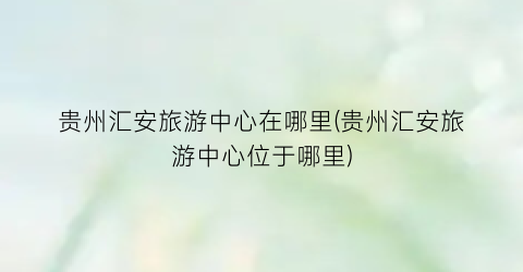 贵州汇安旅游中心在哪里(贵州汇安旅游中心位于哪里)