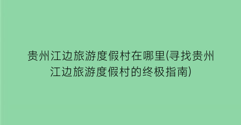 贵州江边旅游度假村在哪里(寻找贵州江边旅游度假村的终极指南)