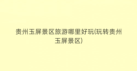 贵州玉屏景区旅游哪里好玩(玩转贵州玉屏景区)