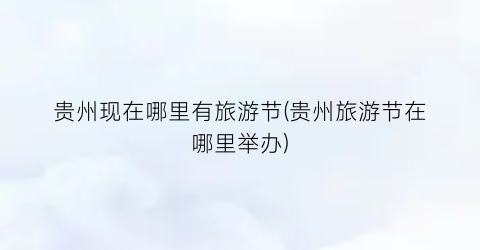 贵州现在哪里有旅游节(贵州旅游节在哪里举办)