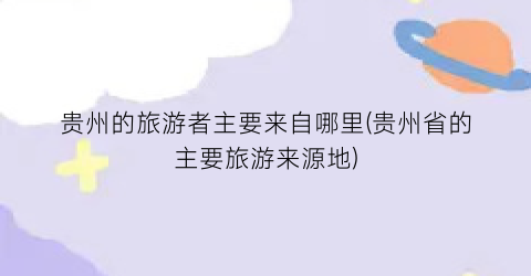 贵州的旅游者主要来自哪里(贵州省的主要旅游来源地)