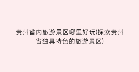 贵州省内旅游景区哪里好玩(探索贵州省独具特色的旅游景区)
