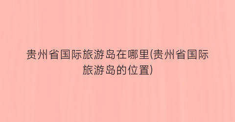 贵州省国际旅游岛在哪里(贵州省国际旅游岛的位置)