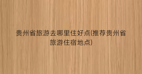 贵州省旅游去哪里住好点(推荐贵州省旅游住宿地点)