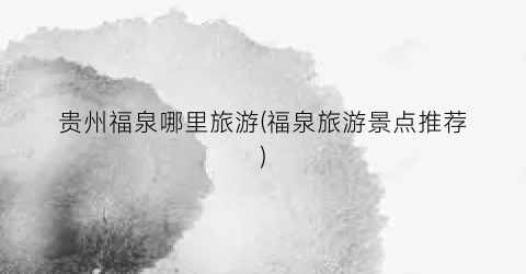 贵州福泉哪里旅游(福泉旅游景点推荐)