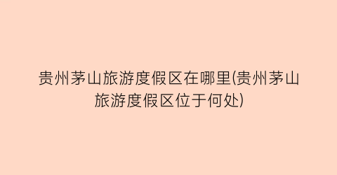 贵州茅山旅游度假区在哪里(贵州茅山旅游度假区位于何处)