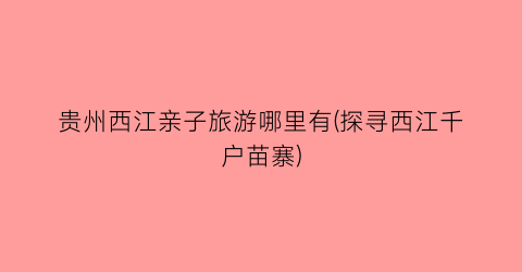 贵州西江亲子旅游哪里有(探寻西江千户苗寨)