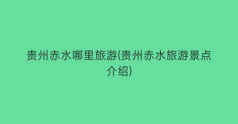 贵州赤水哪里旅游(贵州赤水旅游景点介绍)
