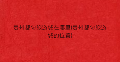 贵州都匀旅游城在哪里(贵州都匀旅游城的位置)
