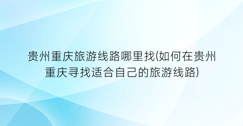 贵州重庆旅游线路哪里找(如何在贵州重庆寻找适合自己的旅游线路)