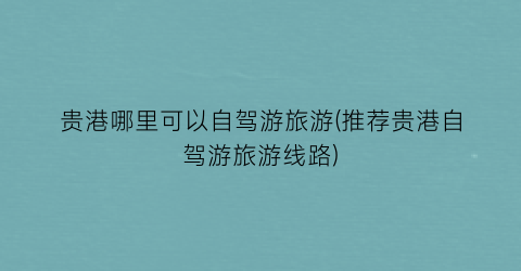 贵港哪里可以自驾游旅游(推荐贵港自驾游旅游线路)