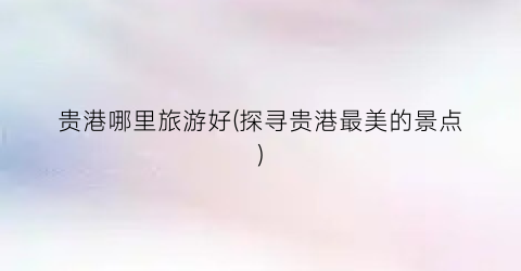 贵港哪里旅游好(探寻贵港最美的景点)