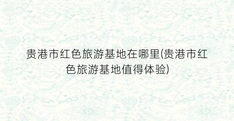 贵港市红色旅游基地在哪里(贵港市红色旅游基地值得体验)