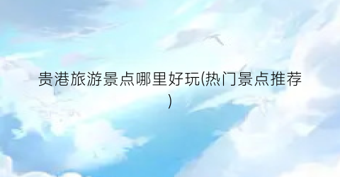 贵港旅游景点哪里好玩(热门景点推荐)