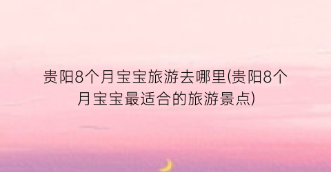 贵阳8个月宝宝旅游去哪里(贵阳8个月宝宝最适合的旅游景点)
