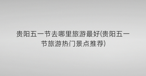 贵阳五一节去哪里旅游最好(贵阳五一节旅游热门景点推荐)