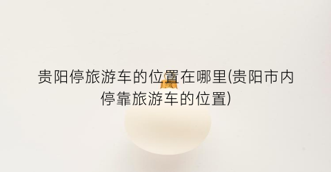 贵阳停旅游车的位置在哪里(贵阳市内停靠旅游车的位置)