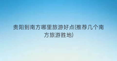 贵阳到南方哪里旅游好点(推荐几个南方旅游胜地)