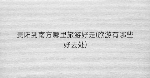 贵阳到南方哪里旅游好走(旅游有哪些好去处)