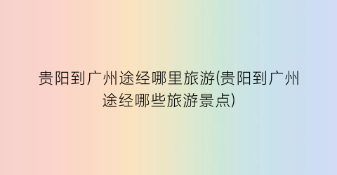 贵阳到广州途经哪里旅游(贵阳到广州途经哪些旅游景点)