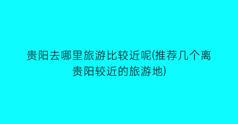 贵阳去哪里旅游比较近呢(推荐几个离贵阳较近的旅游地)