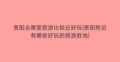 贵阳去哪里旅游比较近好玩(贵阳附近有哪些好玩的旅游胜地)
