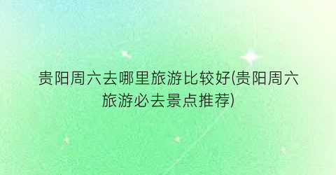 贵阳周六去哪里旅游比较好(贵阳周六旅游必去景点推荐)
