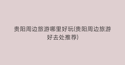 贵阳周边旅游哪里好玩(贵阳周边旅游好去处推荐)