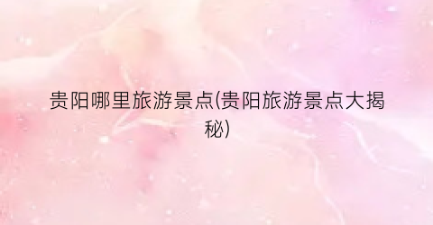 贵阳哪里旅游景点(贵阳旅游景点大揭秘)