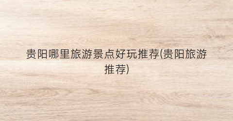 贵阳哪里旅游景点好玩推荐(贵阳旅游推荐)