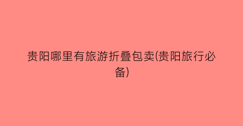 贵阳哪里有旅游折叠包卖(贵阳旅行必备)