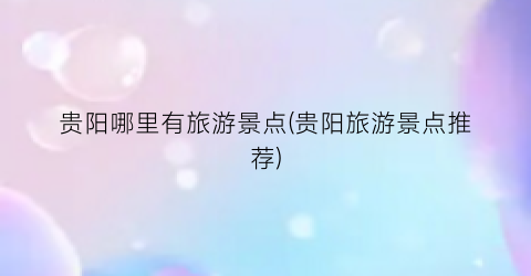贵阳哪里有旅游景点(贵阳旅游景点推荐)