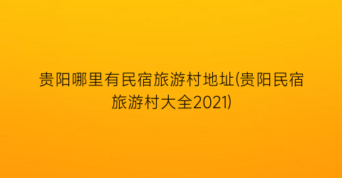 贵阳哪里有民宿旅游村地址(贵阳民宿旅游村大全2021)