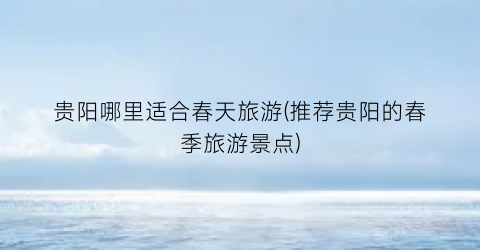 贵阳哪里适合春天旅游(推荐贵阳的春季旅游景点)