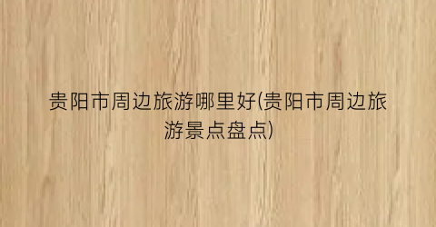 贵阳市周边旅游哪里好(贵阳市周边旅游景点盘点)