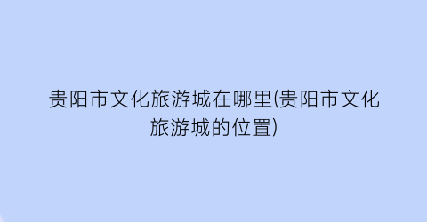贵阳市文化旅游城在哪里(贵阳市文化旅游城的位置)