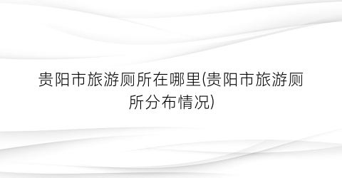 贵阳市旅游厕所在哪里(贵阳市旅游厕所分布情况)