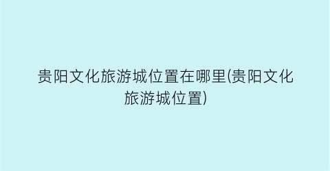 贵阳文化旅游城位置在哪里(贵阳文化旅游城位置)