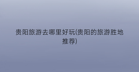 贵阳旅游去哪里好玩(贵阳的旅游胜地推荐)