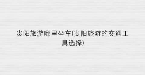 贵阳旅游哪里坐车(贵阳旅游的交通工具选择)